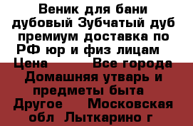 Веник для бани дубовый Зубчатый дуб премиум доставка по РФ юр и физ лицам › Цена ­ 100 - Все города Домашняя утварь и предметы быта » Другое   . Московская обл.,Лыткарино г.